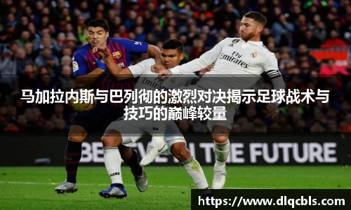 马加拉内斯与巴列彻的激烈对决揭示足球战术与技巧的巅峰较量